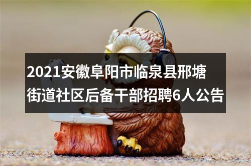 2021安徽阜阳市临泉县邢塘街道社区后备干部招聘6人公告 图片