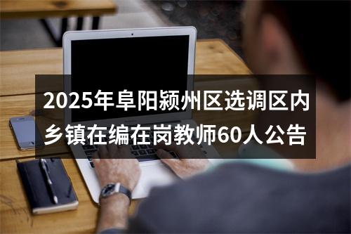 2025年阜阳颍州区选调区内乡镇在编在岗教师60人公告 图片
