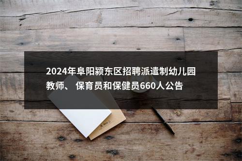 2024年阜阳颍东区招聘派遣制幼儿园教师、 保育员和保健员660人公告 图片