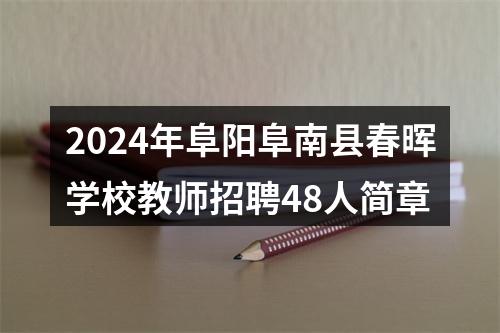 2024年阜阳阜南县春晖学校教师招聘48人简章 图片