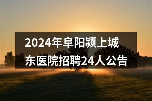 2024年阜阳颍上城东医院招聘24人公告 图片