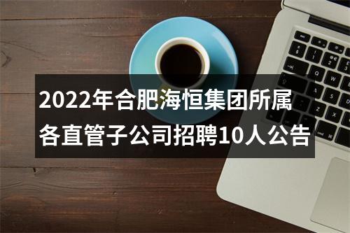 2022年合肥海恒集团所属各直管子公司招聘10人公告 图片
