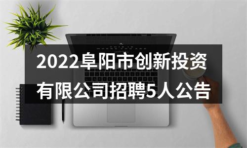 2022阜阳市创新投资有限公司招聘5人公告 图片